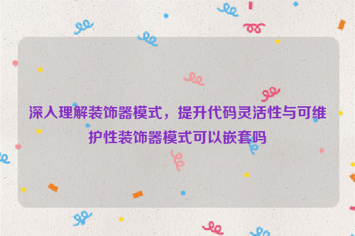 深入理解装饰器模式，提升代码灵活性与可维护性装饰器模式可以嵌套吗