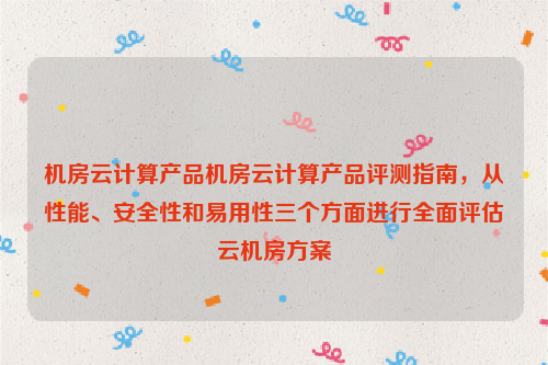 机房云计算产品机房云计算产品评测指南，从性能、安全性和易用性三个方面进行全面评估云机房方案