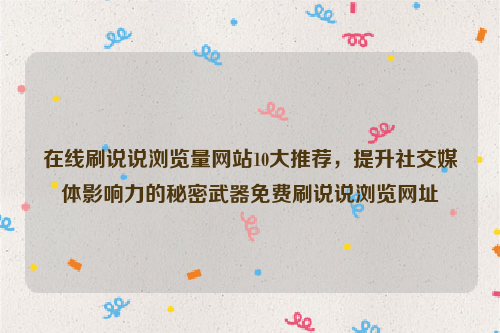 在线刷说说浏览量网站10大推荐，提升社交媒体影响力的秘密武器免费刷说说浏览网址