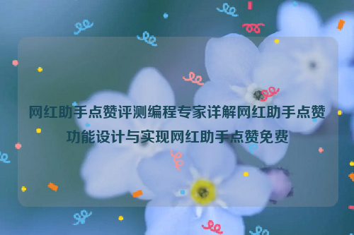 网红助手点赞评测编程专家详解网红助手点赞功能设计与实现网红助手点赞免费