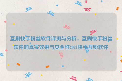 互刷快手粉丝软件评测与分析，互刷快手粉丝软件的真实效果与安全性2021快手互粉软件