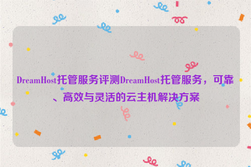 DreamHost托管服务评测DreamHost托管服务，可靠、高效与灵活的云主机解决方案