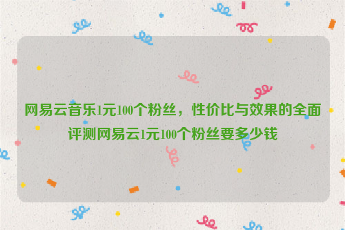 网易云音乐1元100个粉丝，性价比与效果的全面评测网易云1元100个粉丝要多少钱