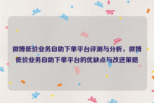 微博低价业务自助下单平台评测与分析，微博低价业务自助下单平台的优缺点与改进策略