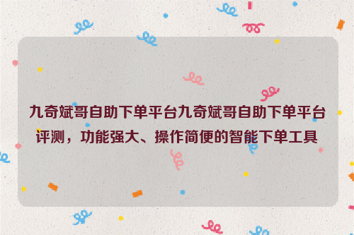 九奇斌哥自助下单平台九奇斌哥自助下单平台评测，功能强大、操作简便的智能下单工具