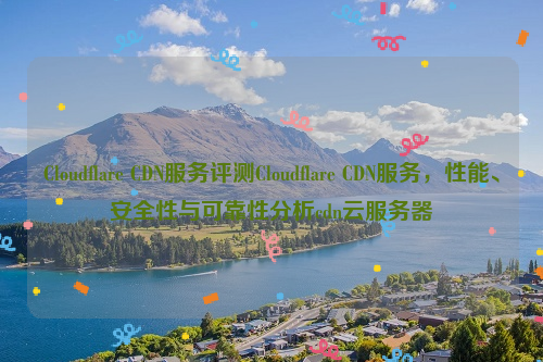 Cloudflare CDN服务评测Cloudflare CDN服务，性能、安全性与可靠性分析cdn云服务器