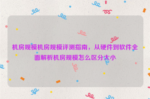 机房规模机房规模评测指南，从硬件到软件全面解析机房规模怎么区分大小