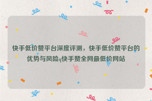 快手低价赞平台深度评测，快手低价赞平台的优势与风险q快手赞全网最低价网站