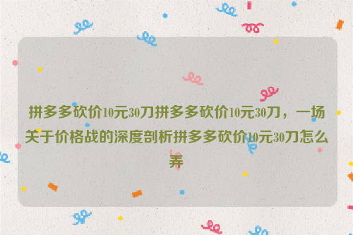 拼多多砍价10元30刀拼多多砍价10元30刀，一场关于价格战的深度剖析拼多多砍价10元30刀怎么弄