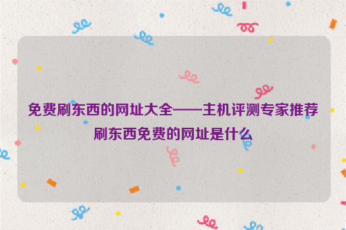 免费刷东西的网址大全——主机评测专家推荐刷东西免费的网址是什么