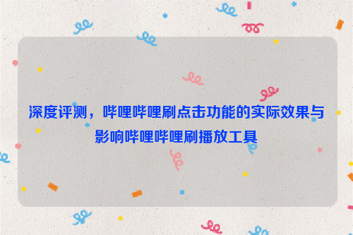 深度评测，哔哩哔哩刷点击功能的实际效果与影响哔哩哔哩刷播放工具