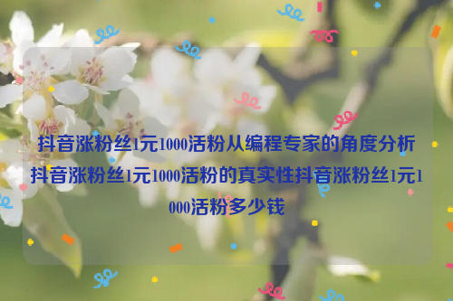 抖音涨粉丝1元1000活粉从编程专家的角度分析抖音涨粉丝1元1000活粉的真实性抖音涨粉丝1元1000活粉多少钱