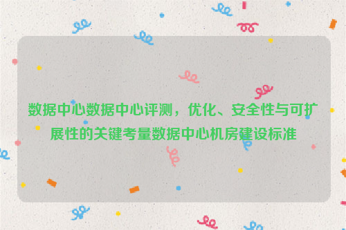 数据中心数据中心评测，优化、安全性与可扩展性的关键考量数据中心机房建设标准