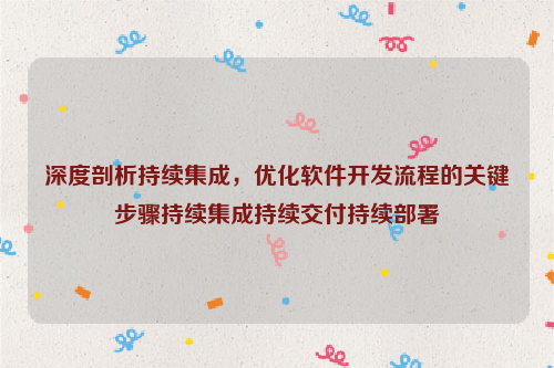 深度剖析持续集成，优化软件开发流程的关键步骤持续集成持续交付持续部署