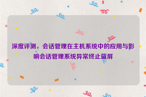 深度评测，会话管理在主机系统中的应用与影响会话管理系统异常终止蓝屏