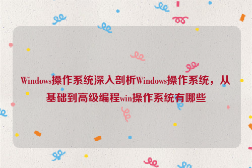 Windows操作系统深入剖析Windows操作系统，从基础到高级编程win操作系统有哪些