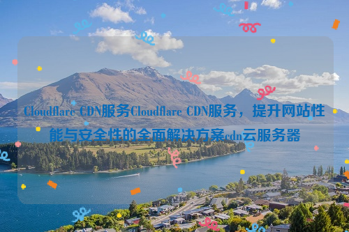 Cloudflare CDN服务Cloudflare CDN服务，提升网站性能与安全性的全面解决方案cdn云服务器