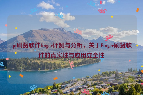 qq刷赞软件finger评测与分析，关于Finger刷赞软件的真实性与应用安全性