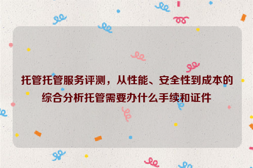 托管托管服务评测，从性能、安全性到成本的综合分析托管需要办什么手续和证件