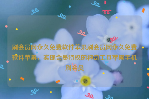 刷会员网永久免费软件苹果刷会员网永久免费软件苹果，实现会员特权的神奇工具苹果手机刷会员