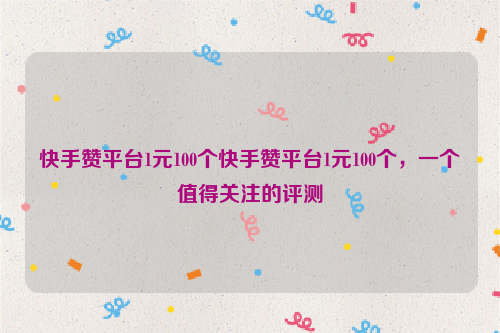 快手赞平台1元100个快手赞平台1元100个，一个值得关注的评测