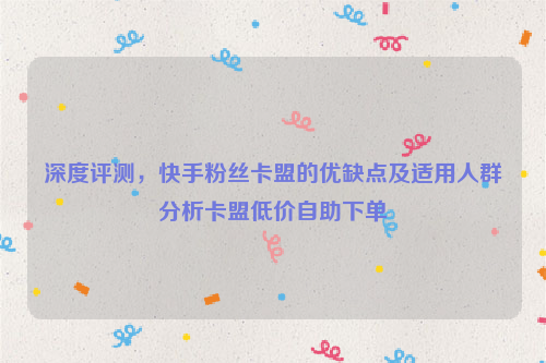 深度评测，快手粉丝卡盟的优缺点及适用人群分析卡盟低价自助下单