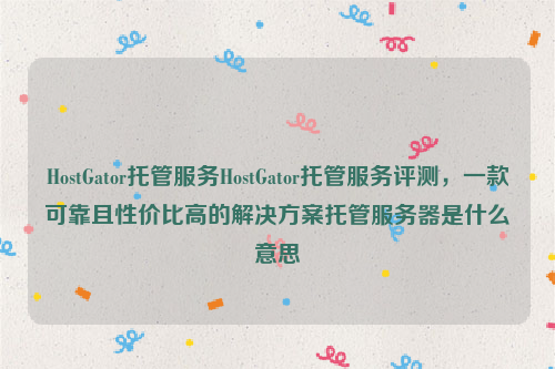 HostGator托管服务HostGator托管服务评测，一款可靠且性价比高的解决方案托管服务器是什么意思