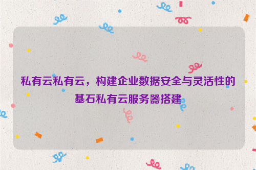 私有云私有云，构建企业数据安全与灵活性的基石私有云服务器搭建