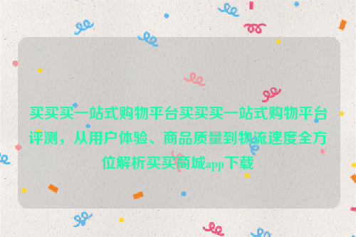 买买买一站式购物平台买买买一站式购物平台评测，从用户体验、商品质量到物流速度全方位解析买买商城app下载