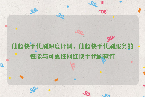 仙超快手代刷深度评测，仙超快手代刷服务的性能与可靠性网红快手代刷软件