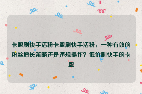 卡盟刷快手活粉卡盟刷快手活粉，一种有效的粉丝增长策略还是违规操作？低价刷快手的卡盟