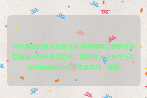 抖音刷播和双击放量软件评测编程专家解析抖音刷播与双击放量软件，真实性、安全性与效果抖音刷播和双击放量软件一样吗