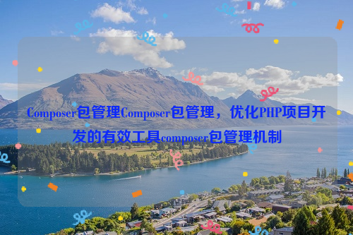 Composer包管理Composer包管理，优化PHP项目开发的有效工具composer包管理机制