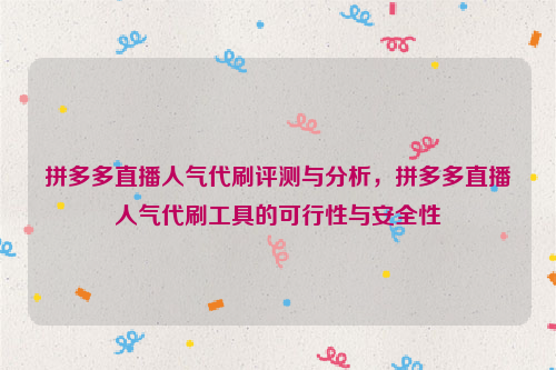 拼多多直播人气代刷评测与分析，拼多多直播人气代刷工具的可行性与安全性