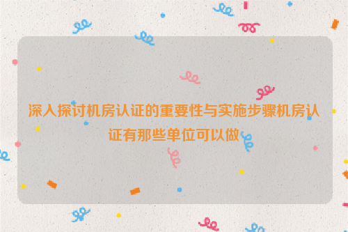 深入探讨机房认证的重要性与实施步骤机房认证有那些单位可以做