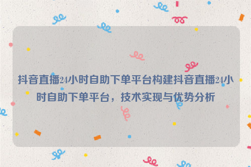 抖音直播24小时自助下单平台构建抖音直播24小时自助下单平台，技术实现与优势分析