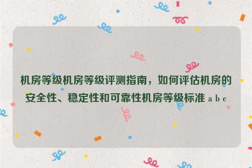 机房等级机房等级评测指南，如何评估机房的安全性、稳定性和可靠性机房等级标准 a b c