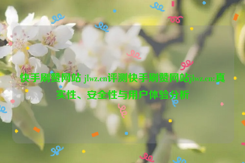 快手刷赞网站 jlwz.cn评测快手刷赞网站jlwz.cn:真实性、安全性与用户体验分析