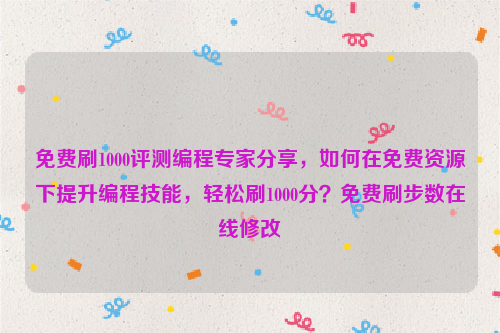 免费刷1000评测编程专家分享，如何在免费资源下提升编程技能，轻松刷1000分？免费刷步数在线修改