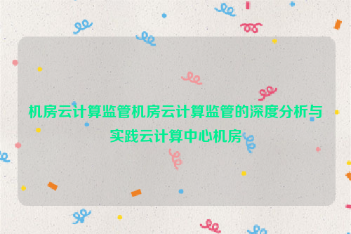 机房云计算监管机房云计算监管的深度分析与实践云计算中心机房