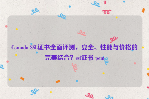 Comodo SSL证书全面评测，安全、性能与价格的完美结合？ssl证书 pem