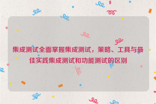 集成测试全面掌握集成测试，策略、工具与最佳实践集成测试和功能测试的区别