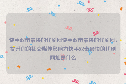 快手双击最快的代刷网快手双击最快的代刷网，提升你的社交媒体影响力快手双击最快的代刷网址是什么