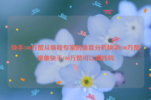 快手100万赞从编程专家的角度分析快手100万赞现象快手100万赞可以赚钱吗