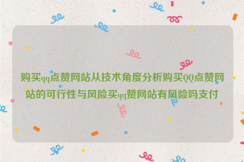 购买qq点赞网站从技术角度分析购买QQ点赞网站的可行性与风险买qq赞网站有风险吗支付