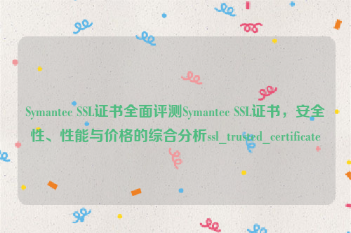 Symantec SSL证书全面评测Symantec SSL证书，安全性、性能与价格的综合分析ssl_trusted_certificate