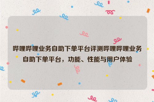 哔哩哔哩业务自助下单平台评测哔哩哔哩业务自助下单平台，功能、性能与用户体验