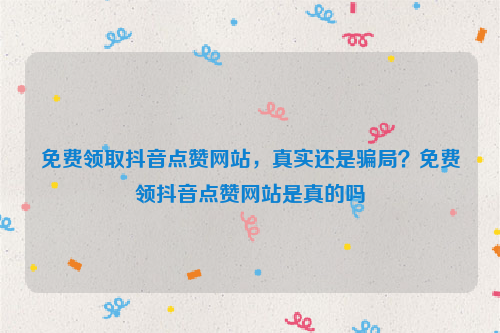 免费领取抖音点赞网站，真实还是骗局？免费领抖音点赞网站是真的吗