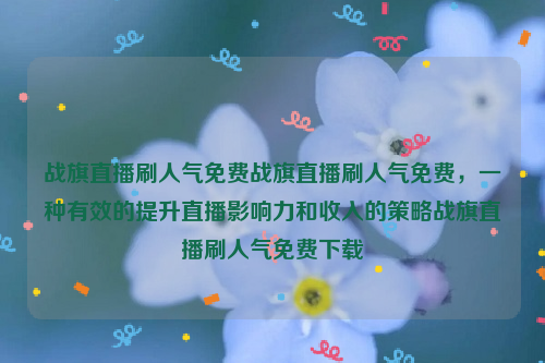 战旗直播刷人气免费战旗直播刷人气免费，一种有效的提升直播影响力和收入的策略战旗直播刷人气免费下载