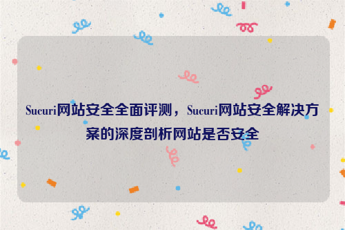 Sucuri网站安全全面评测，Sucuri网站安全解决方案的深度剖析网站是否安全